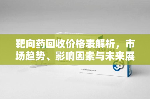 全国靶向药回收价格表解析，市场趋势、影响因素与未来展望