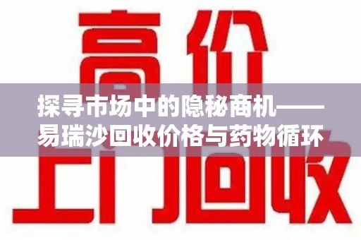 全国探寻市场中的隐秘商机——易瑞沙回收价格与药物循环利用的深度解析
