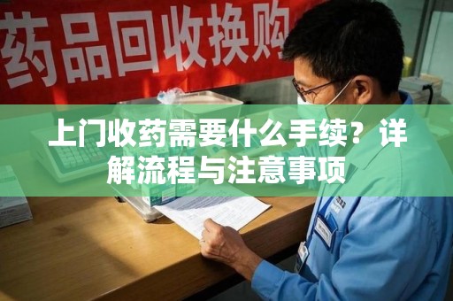 全国上门收药需要什么手续？详解流程与注意事项