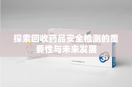 全国探索回收药品安全检测的重要性与未来发展