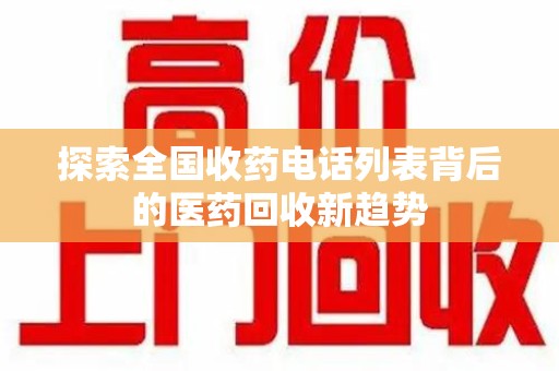 全国探索全国收药电话列表背后的医药回收新趋势
