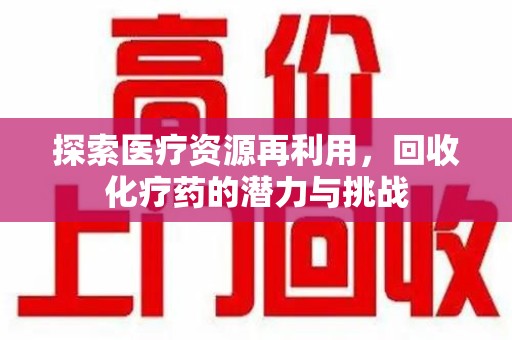 全国探索医疗资源再利用，回收化疗药的潜力与挑战