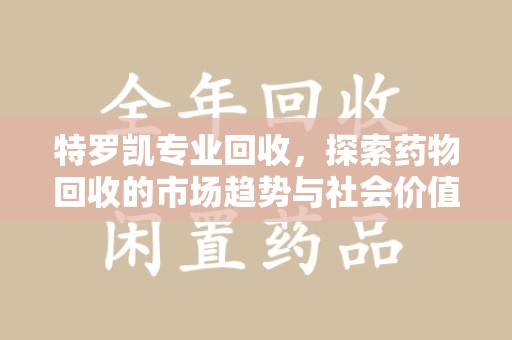 全国特罗凯专业回收，探索药物回收的市场趋势与社会价值
