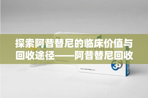 全国探索阿昔替尼的临床价值与回收途径——阿昔替尼回收微信助力资源循环
