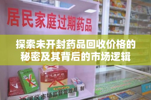 全国探索未开封药品回收价格的秘密及其背后的市场逻辑