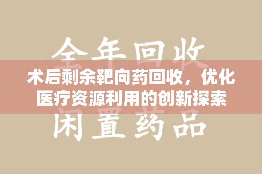 全国术后剩余靶向药回收，优化医疗资源利用的创新探索