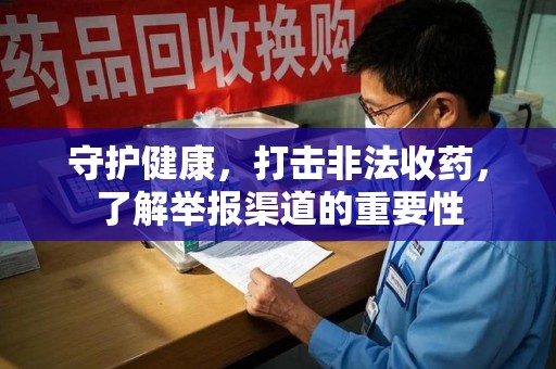 全国守护健康，打击非法收药，了解举报渠道的重要性
