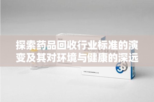 全国探索药品回收行业标准的演变及其对环境与健康的深远影响