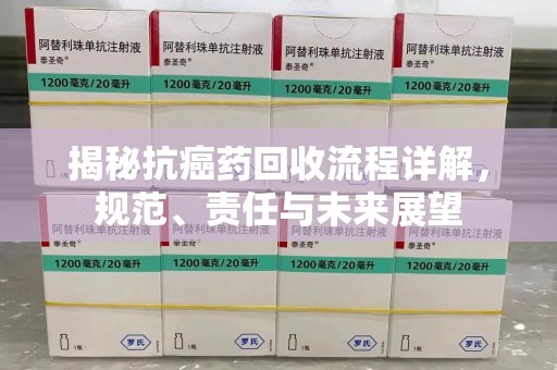 全国揭秘抗癌药回收流程详解，规范、责任与未来展望