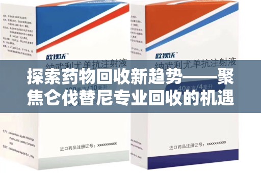 全国探索药物回收新趋势——聚焦仑伐替尼专业回收的机遇与挑战
