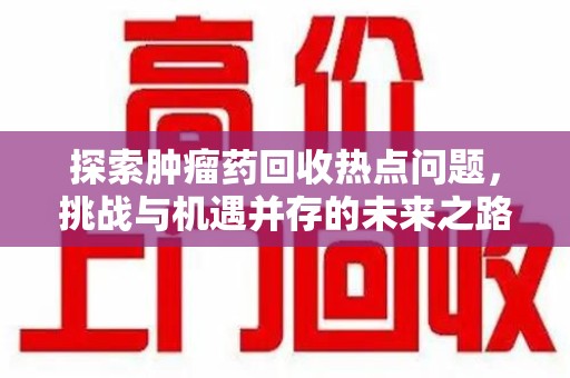 全国探索肿瘤药回收热点问题，挑战与机遇并存的未来之路