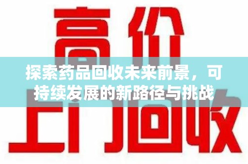 全国探索药品回收未来前景，可持续发展的新路径与挑战