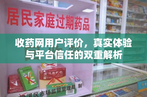 全国收药网用户评价，真实体验与平台信任的双重解析