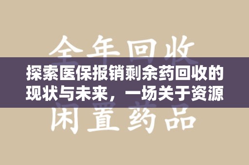 全国探索医保报销剩余药回收的现状与未来，一场关于资源再利用的深度思考