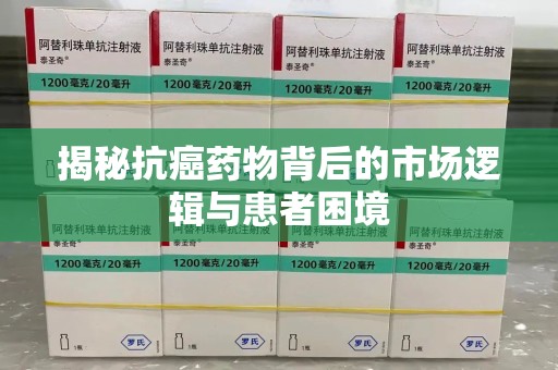 全国揭秘抗癌药物背后的市场逻辑与患者困境