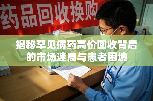 全国揭秘罕见病药高价回收背后的市场迷局与患者困境