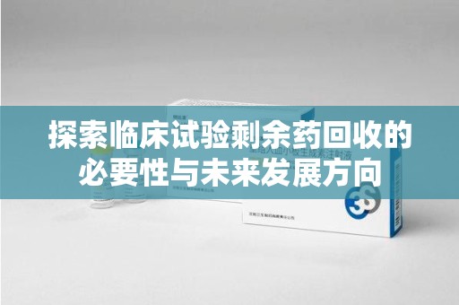全国探索临床试验剩余药回收的必要性与未来发展方向