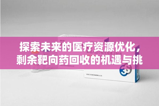 全国探索未来的医疗资源优化，剩余靶向药回收的机遇与挑战