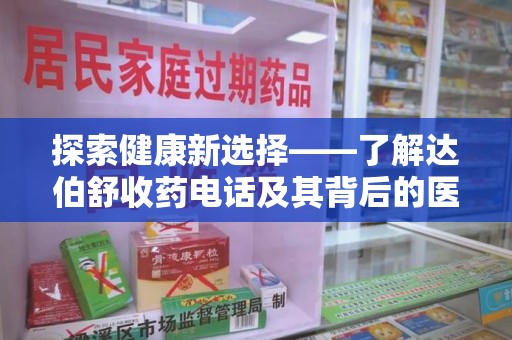 全国探索健康新选择——了解达伯舒收药电话及其背后的医疗价值