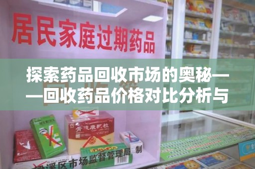 全国探索药品回收市场的奥秘——回收药品价格对比分析与趋势