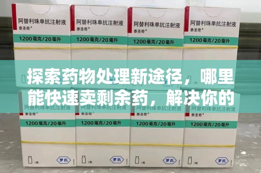 全国探索药物处理新途径，哪里能快速卖剩余药，解决你的烦恼