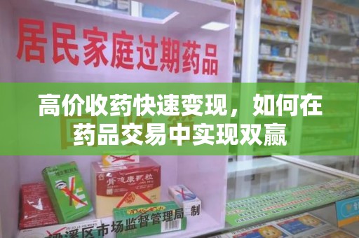 全国高价收药快速变现，如何在药品交易中实现双赢