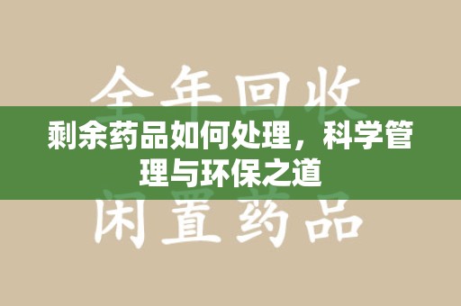 全国剩余药品如何处理，科学管理与环保之道