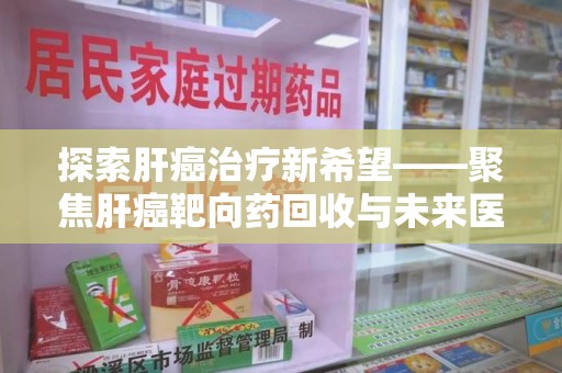 全国探索肝癌治疗新希望——聚焦肝癌靶向药回收与未来医疗发展