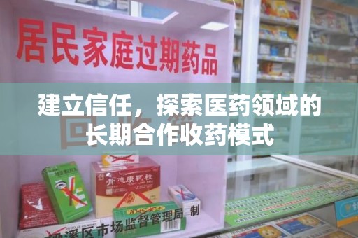 全国建立信任，探索医药领域的长期合作收药模式