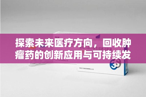 全国探索未来医疗方向，回收肿瘤药的创新应用与可持续发展