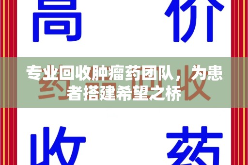全国专业回收肿瘤药团队，为患者搭建希望之桥