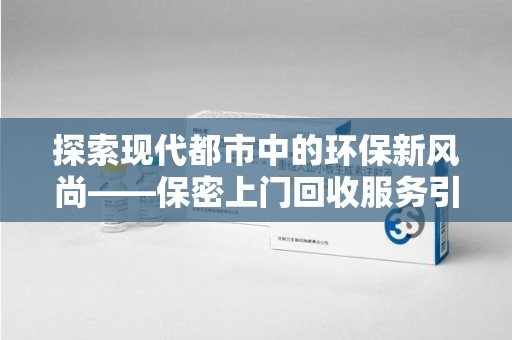 全国探索现代都市中的环保新风尚——保密上门回收服务引领绿色生活