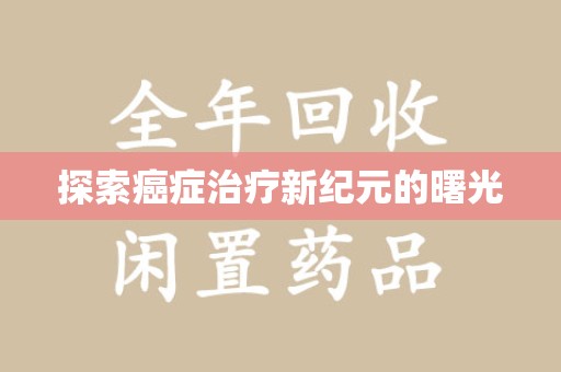 全国探索癌症治疗新纪元的曙光