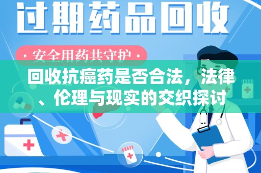 全国回收抗癌药是否合法，法律、伦理与现实的交织探讨