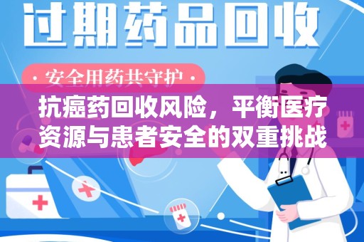 全国抗癌药回收风险，平衡医疗资源与患者安全的双重挑战