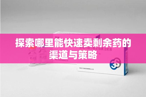全国探索哪里能快速卖剩余药的渠道与策略
