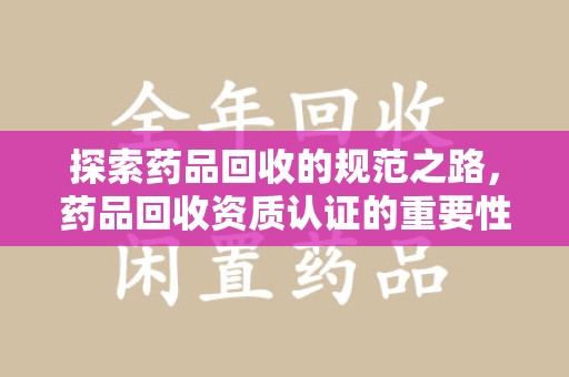 全国探索药品回收的规范之路，药品回收资质认证的重要性与实践