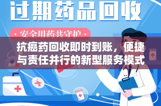 全国抗癌药回收即时到账，便捷与责任并行的新型服务模式