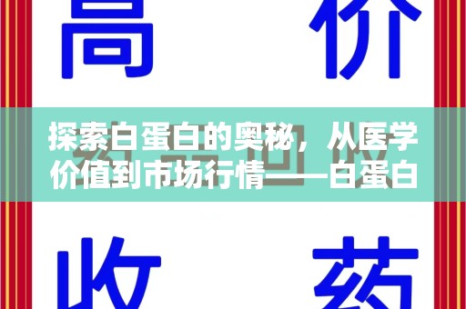 全国探索白蛋白的奥秘，从医学价值到市场行情——白蛋白回收多少钱全解析