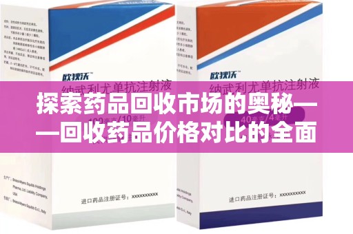 全国探索药品回收市场的奥秘——回收药品价格对比的全面解析