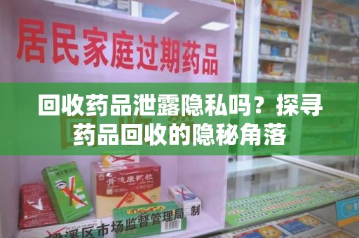 全国回收药品泄露隐私吗？探寻药品回收的隐秘角落