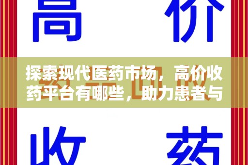 全国探索现代医药市场，高价收药平台有哪些，助力患者与药商双赢
