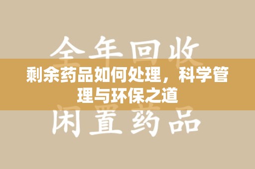 全国剩余药品如何处理，科学管理与环保之道