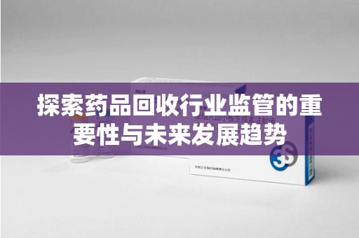 全国探索药品回收行业监管的重要性与未来发展趋势