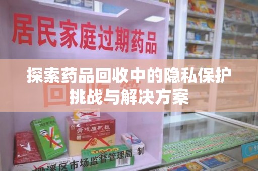 全国探索药品回收中的隐私保护挑战与解决方案