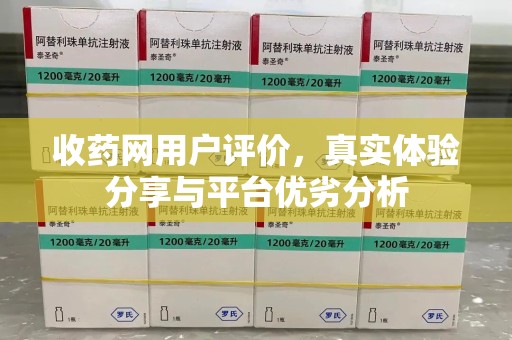 全国收药网用户评价，真实体验分享与平台优劣分析