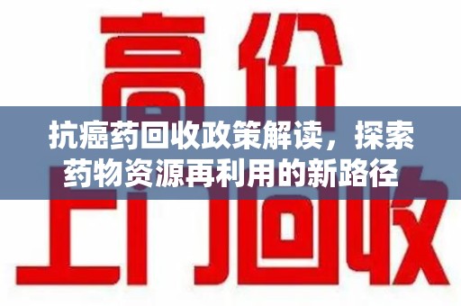 全国抗癌药回收政策解读，探索药物资源再利用的新路径