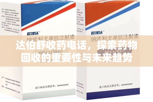 全国达伯舒收药电话，探索药物回收的重要性与未来趋势
