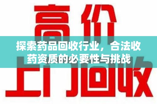 全国探索药品回收行业，合法收药资质的必要性与挑战