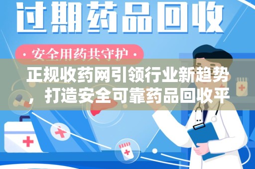 全国正规收药网引领行业新趋势，打造安全可靠药品回收平台